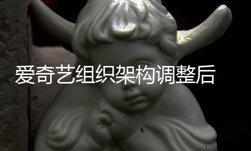 名业构调管请织架整后 知务高爱奇曝多辞艺组情人